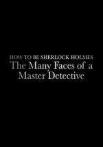 How to Be Sherlock Holmes: The Many Faces of a Master Detective
